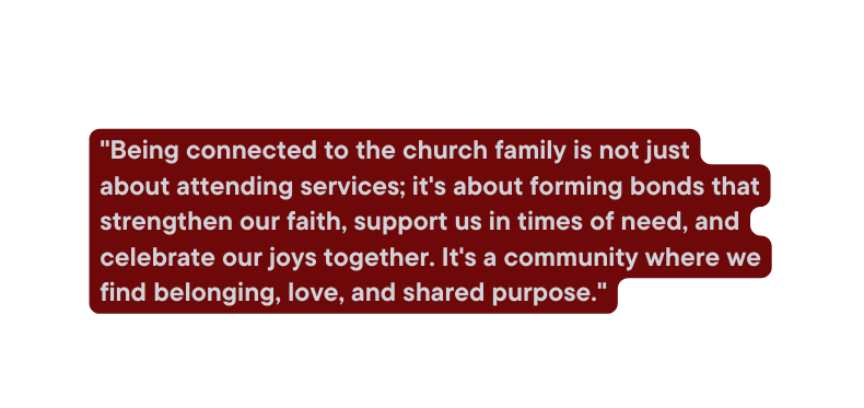 Being connected to the church family is not just about attending services it s about forming bonds that strengthen our faith support us in times of need and celebrate our joys together It s a community where we find belonging love and shared purpose